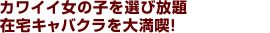 カワイイ女の子選び放題!在宅キャバクラを代満喫!