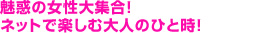 魅惑の女性大集合!ネットで楽しむ大人のひと時!